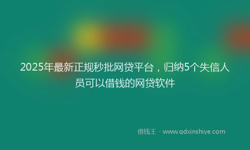 2025年最新正规秒批网贷平台，归纳5个失信人员可以借钱的网贷软件