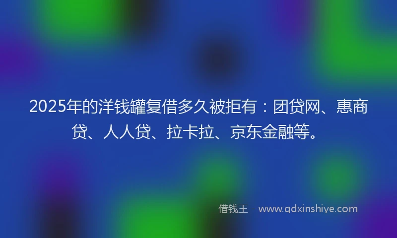 2025年的洋钱罐复借多久被拒有：团贷网、惠商贷、人人贷、拉卡拉、京东金融等。