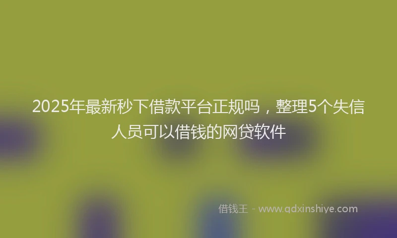 2025年最新秒下借款平台正规吗，整理5个失信人员可以借钱的网贷软件