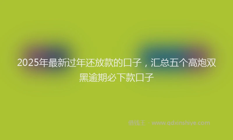 2025年最新过年还放款的口子，汇总五个高炮双黑逾期必下款口子