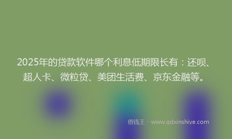 2025年的贷款软件哪个利息低期限长有：还呗、超人卡、微粒贷、美团生活费、京东金融等。