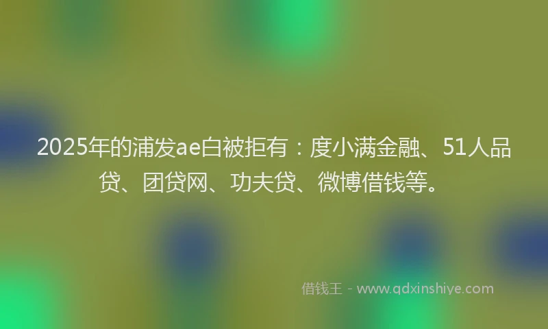 2025年的浦发ae白被拒有:度小满金融、51人品贷、团贷网、功夫贷、微博借钱等。