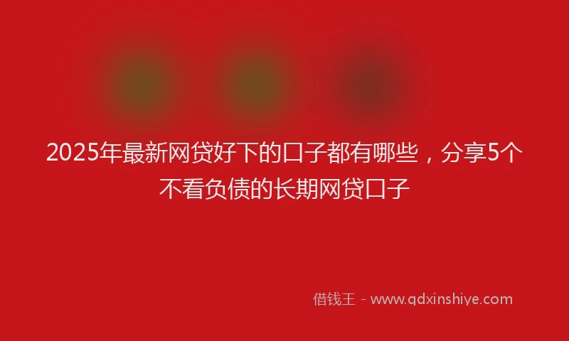 2025年最新网贷好下的口子都有哪些，分享5个不看负债的长期网贷口子