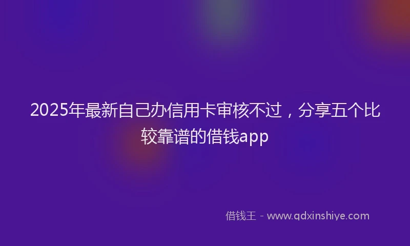 2025年最新自己办信用卡审核不过，分享五个比较靠谱的借钱app