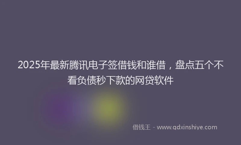 2025年最新腾讯电子签借钱和谁借，盘点五个不看负债秒下款的网贷软件