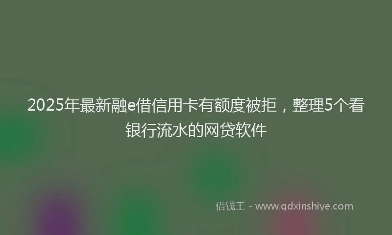 2025年最新融e借信用卡有额度被拒，整理5个看银行流水的网贷软件
