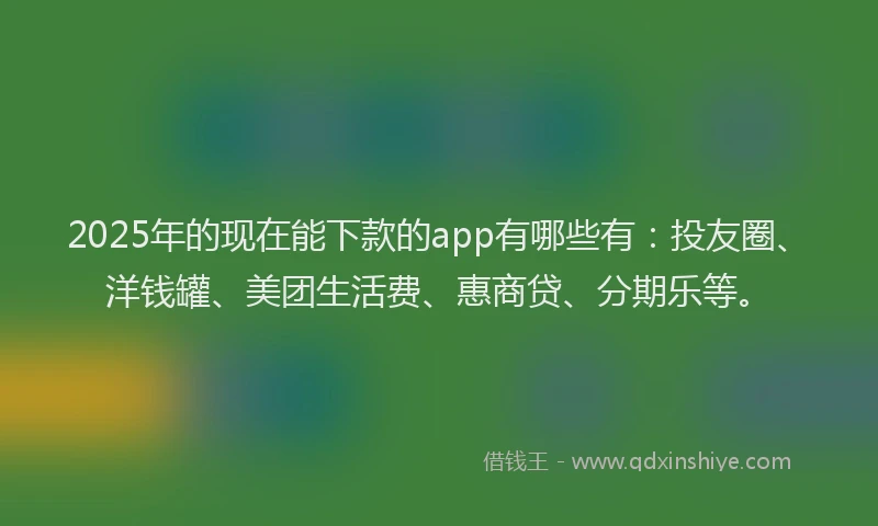 2025年的现在能下款的app有哪些有：投友圈、洋钱罐、美团生活费、惠商贷、分期乐等。