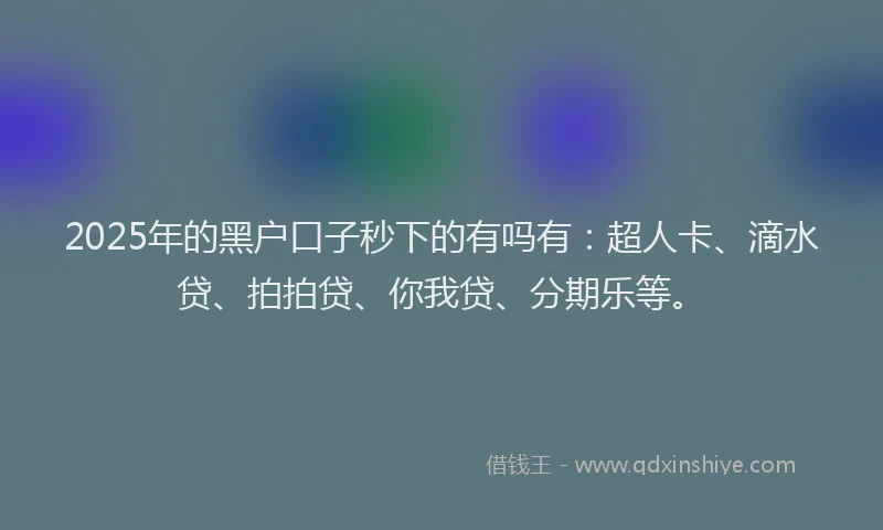 2025年的黑户口子秒下的有吗有：超人卡、滴水贷、拍拍贷、你我贷、分期乐等。