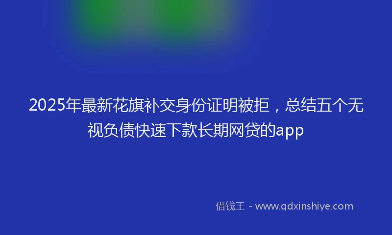2025年最新花旗补交身份证明被拒，总结五个无视负债快速下款长期网贷的app