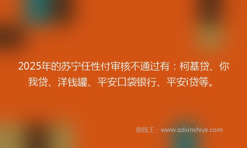 2025年的苏宁任性付审核不通过有：柯基贷、你我贷、洋钱罐、平安口袋银行、平安i贷等。