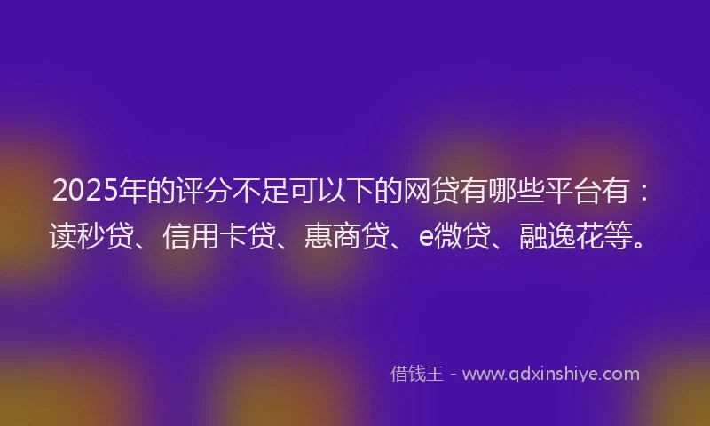 2025年的评分不足可以下的网贷有哪些平台有：读秒贷、信用卡贷、惠商贷、e微贷、融逸花等。