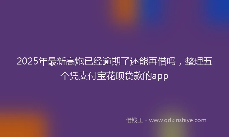2025年最新高炮已经逾期了还能再借吗，整理五个凭支付宝花呗贷款的app