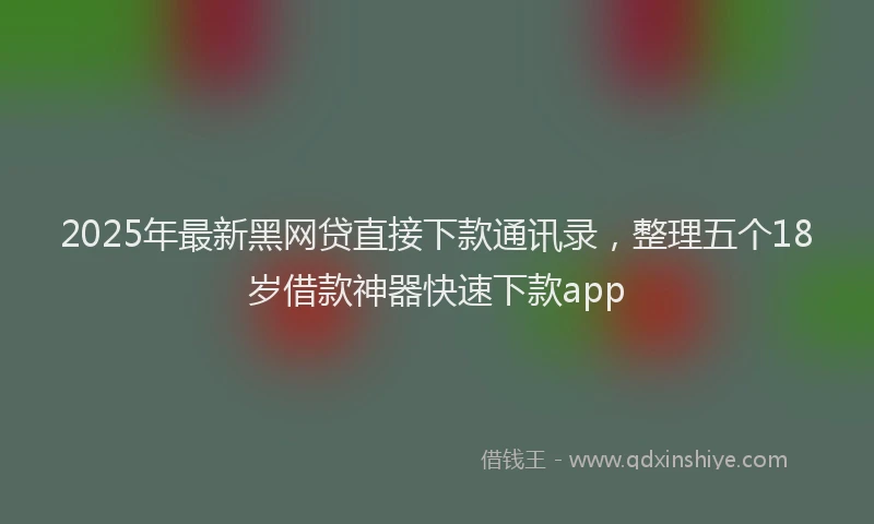 2025年最新黑网贷直接下款通讯录，整理五个18岁借款神器快速下款app