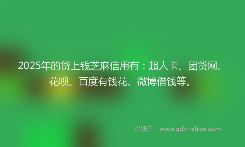 2025年的贷上钱芝麻信用有：超人卡、团贷网、花呗、百度有钱花、微博借钱等。