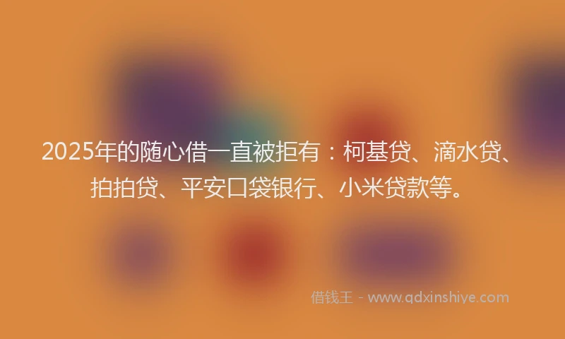 2025年的随心借一直被拒有：柯基贷、滴水贷、拍拍贷、平安口袋银行、小米贷款等。