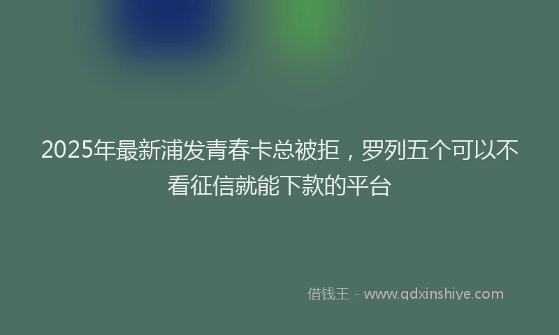 2025年最新浦发青春卡总被拒，罗列五个可以不看征信就能下款的平台