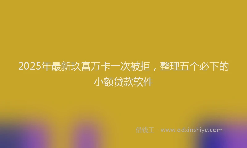 2025年最新玖富万卡一次被拒，整理五个必下的小额贷款软件