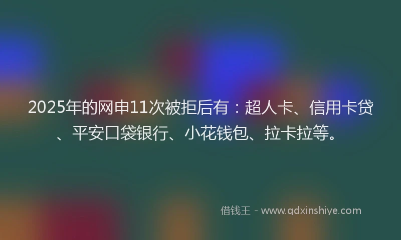2025年的网申11次被拒后有：超人卡、信用卡贷、平安口袋银行、小花钱包、拉卡拉等。