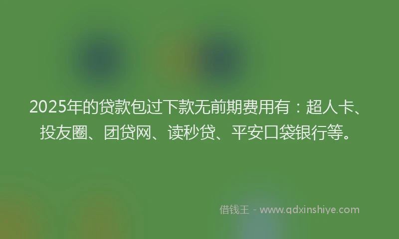 2025年的贷款包过下款无前期费用有：超人卡、投友圈、团贷网、读秒贷、平安口袋银行等。