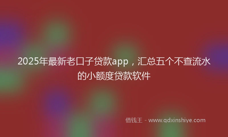 2025年最新老口子贷款app，汇总五个不查流水的小额度贷款软件