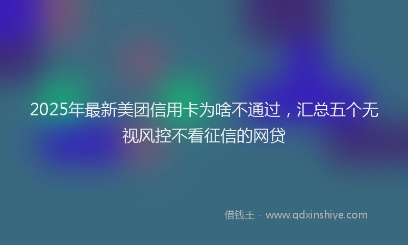 2025年最新美团信用卡为啥不通过，汇总五个无视风控不看征信的网贷