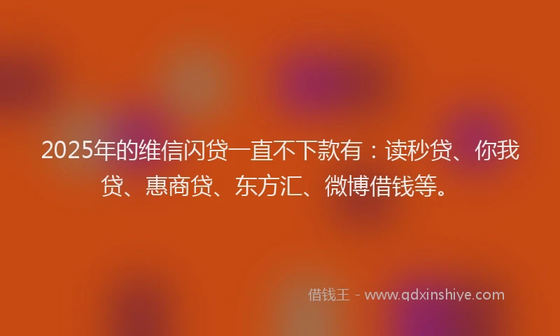 2025年的维信闪贷一直不下款有：读秒贷、你我贷、惠商贷、东方汇、微博借钱等。