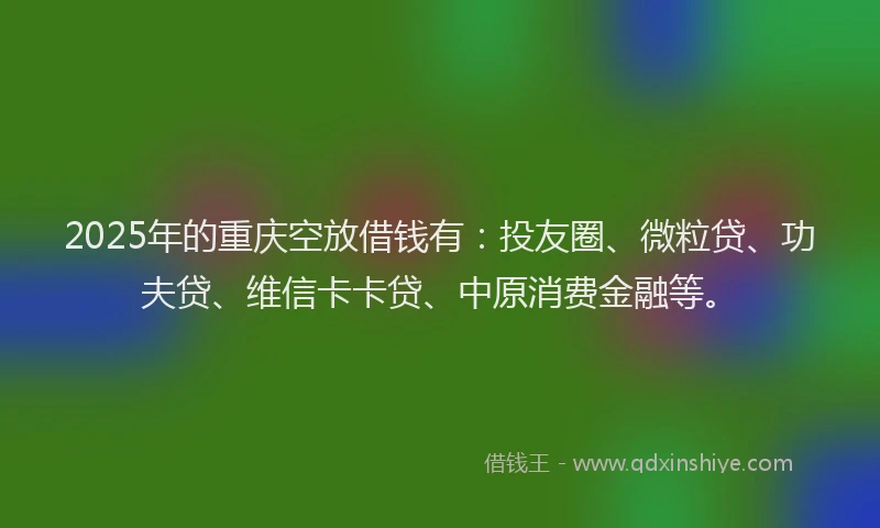 2025年的重庆空放借钱有：投友圈、微粒贷、功夫贷、维信卡卡贷、中原消费金融等。