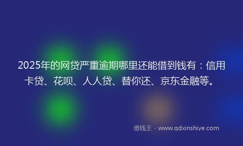 2025年的网贷严重逾期哪里还能借到钱有：信用卡贷、花呗、人人贷、替你还、京东金融等。