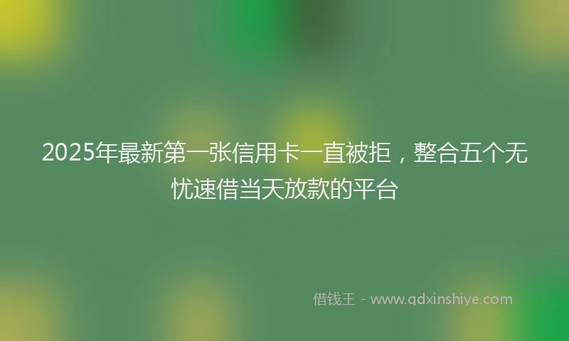 2025年最新第一张信用卡一直被拒，整合五个无忧速借当天放款的平台