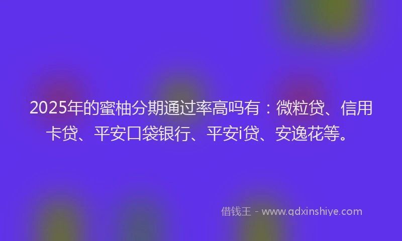 2025年的蜜柚分期通过率高吗有：微粒贷、信用卡贷、平安口袋银行、平安i贷、安逸花等。