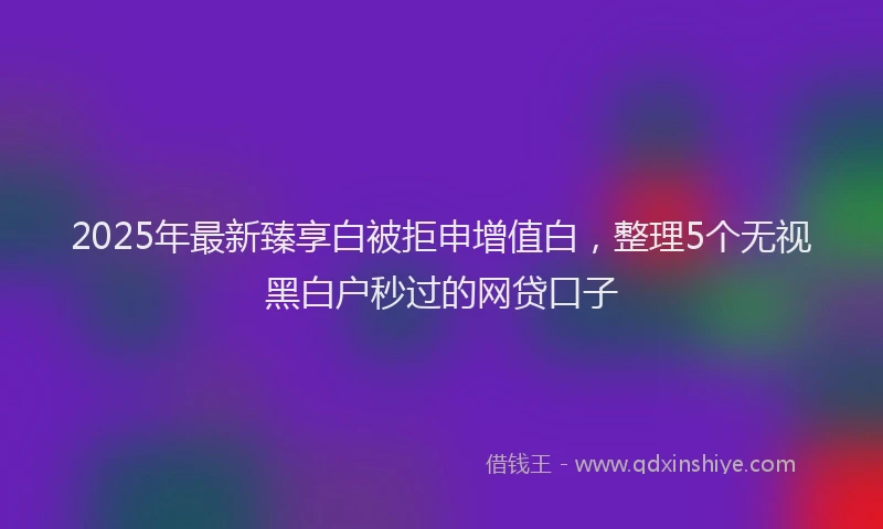 2025年最新臻享白被拒申增值白，整理5个无视黑白户秒过的网贷口子