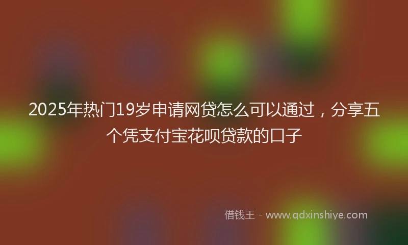 2025年热门19岁申请网贷怎么可以通过，分享五个凭支付宝花呗贷款的口子
