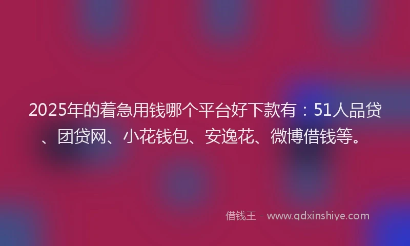 2025年的着急用钱哪个平台好下款有：51人品贷、团贷网、小花钱包、安逸花、微博借钱等。