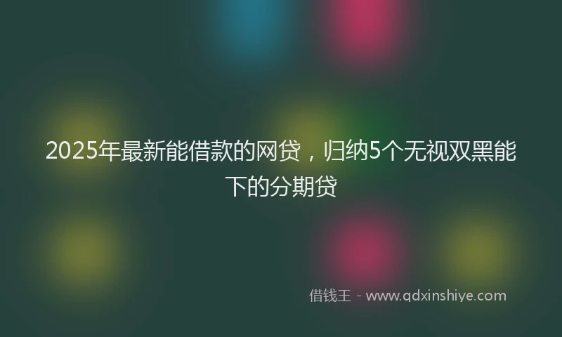 2025年最新能借款的网贷，归纳5个无视双黑能下的分期贷