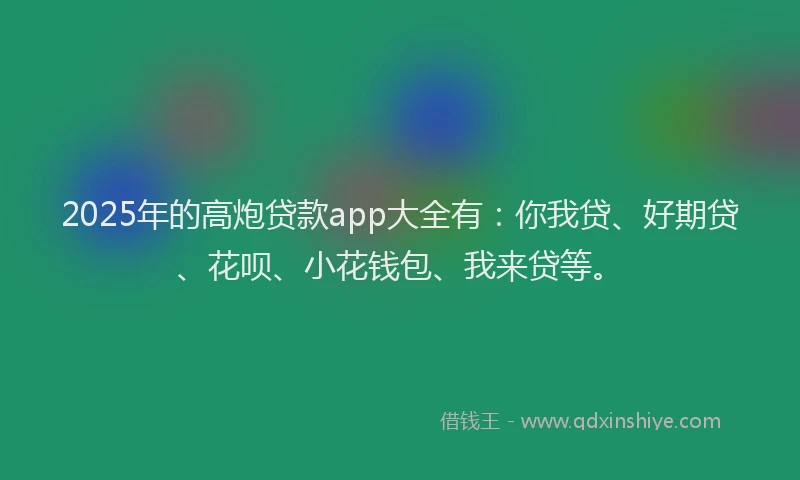 2025年的高炮贷款app大全有：你我贷、好期贷、花呗、小花钱包、我来贷等。