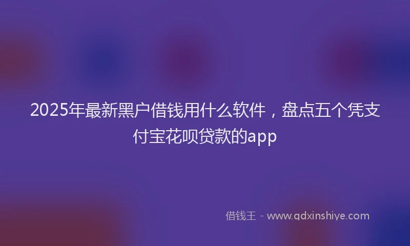 2025年最新黑户借钱用什么软件，盘点五个凭支付宝花呗贷款的app