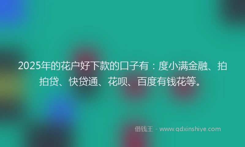 2025年的花户好下款的口子有：度小满金融、拍拍贷、快贷通、花呗、百度有钱花等。