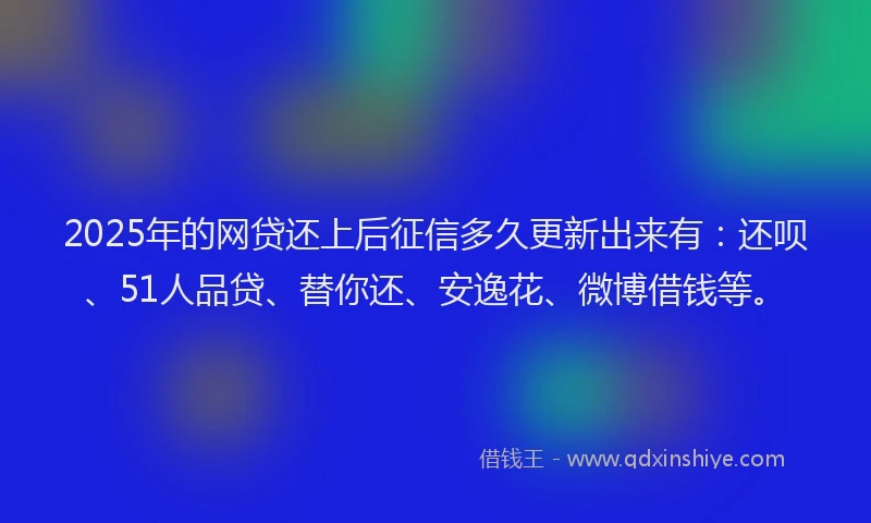 2025年的网贷还上后征信多久更新出来有：还呗、51人品贷、替你还、安逸花、微博借钱等。