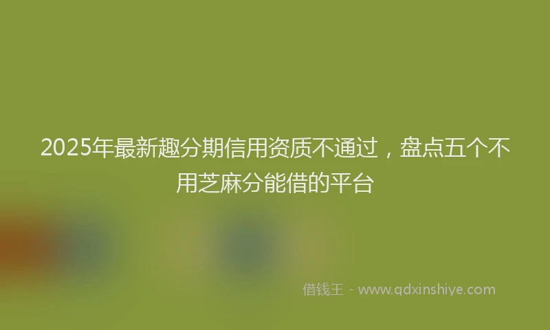 2025年最新趣分期信用资质不通过，盘点五个不用芝麻分能借的平台