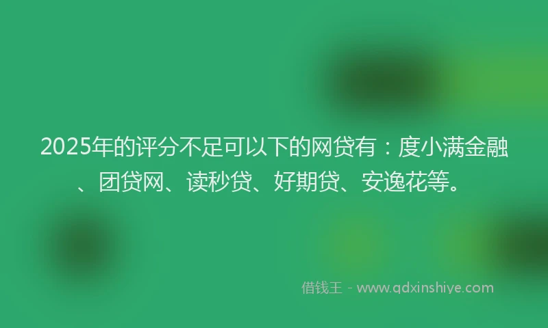 2025年的评分不足可以下的网贷有：度小满金融、团贷网、读秒贷、好期贷、安逸花等。