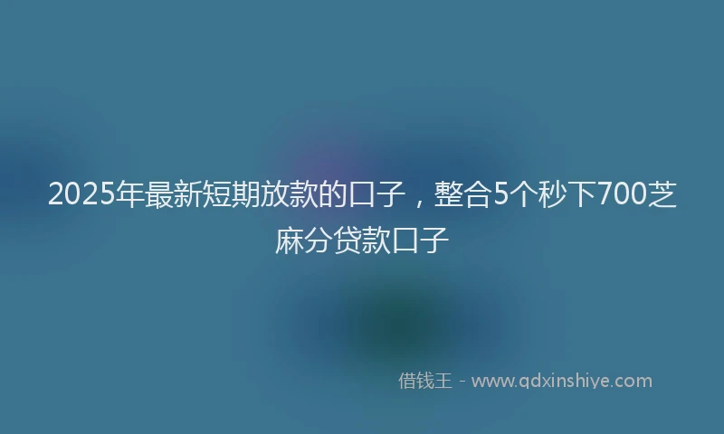 2025年最新短期放款的口子，整合5个秒下700芝麻分贷款口子