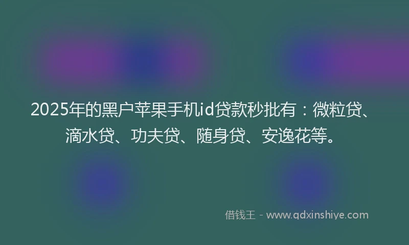 2025年的黑户苹果手机id贷款秒批有：微粒贷、滴水贷、功夫贷、随身贷、安逸花等。