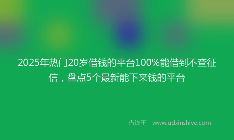 2025年热门20岁借钱的平台100%能借到不查征信，盘点5个最新能下来钱的平台