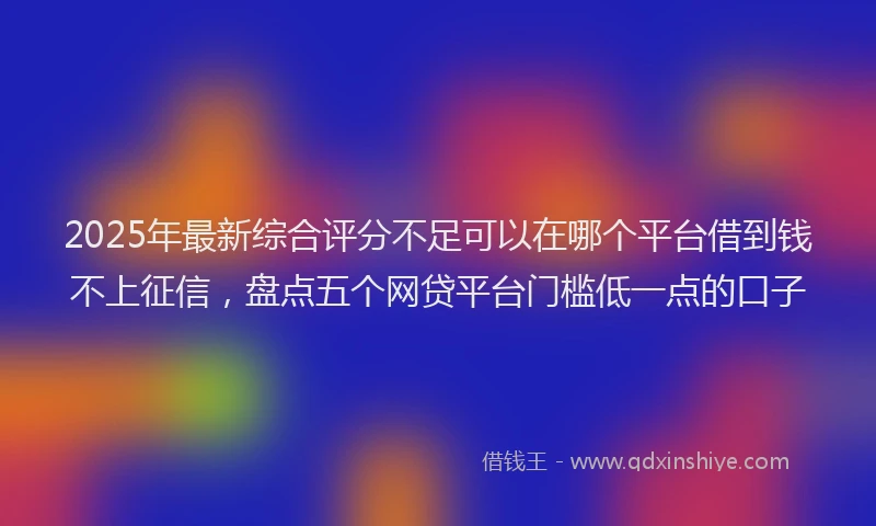 2025年最新综合评分不足可以在哪个平台借到钱不上征信，盘点五个网贷平台门槛低一点的口子