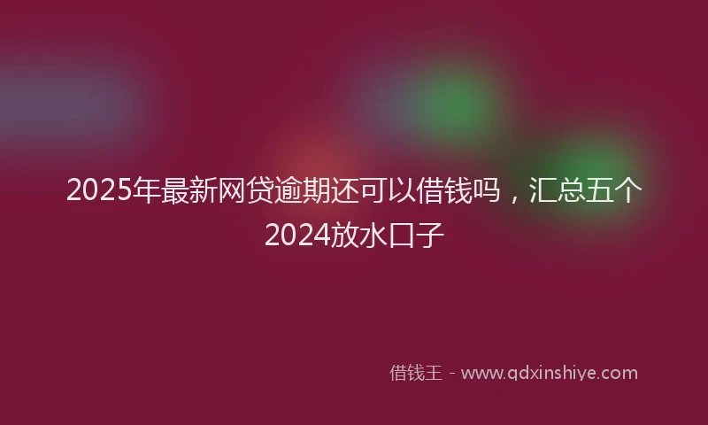 2025年最新网贷逾期还可以借钱吗，汇总五个2024放水口子
