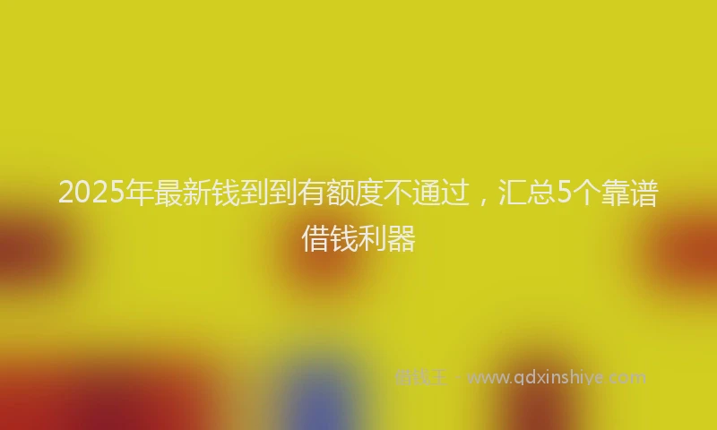 2025年最新钱到到有额度不通过，汇总5个靠谱借钱利器