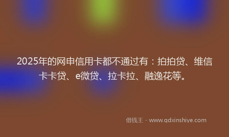 2025年的网申信用卡都不通过有：拍拍贷、维信卡卡贷、e微贷、拉卡拉、融逸花等。