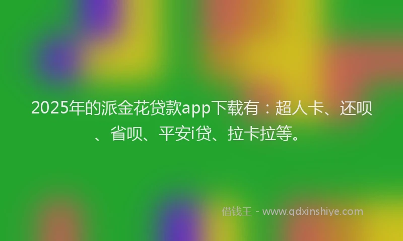 2025年的派金花贷款app下载有：超人卡、还呗、省呗、平安i贷、拉卡拉等。
