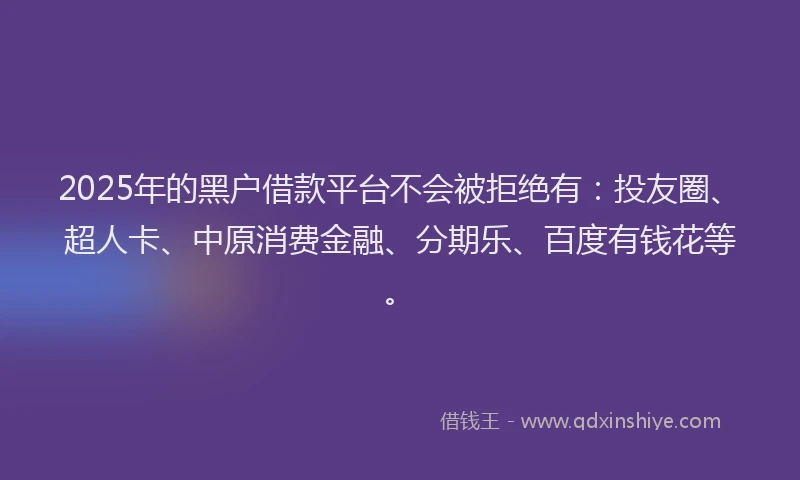 2025年的黑户借款平台不会被拒绝有：投友圈、超人卡、中原消费金融、分期乐、百度有钱花等。