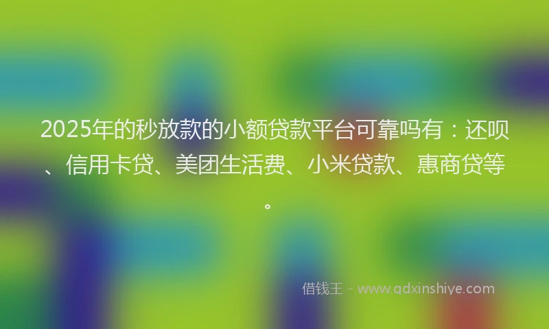 2025年的秒放款的小额贷款平台可靠吗有：还呗、信用卡贷、美团生活费、小米贷款、惠商贷等。